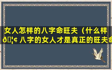 女人怎样的八字命旺夫（什么样 🦢 八字的女人才是真正的旺夫命）